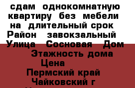 сдам  однокомнатную квартиру  без  мебели  на  длительный срок › Район ­ завокзальный › Улица ­ Сосновая › Дом ­ 22 › Этажность дома ­ 5 › Цена ­ 7 000 - Пермский край, Чайковский г. Недвижимость » Квартиры аренда   . Пермский край,Чайковский г.